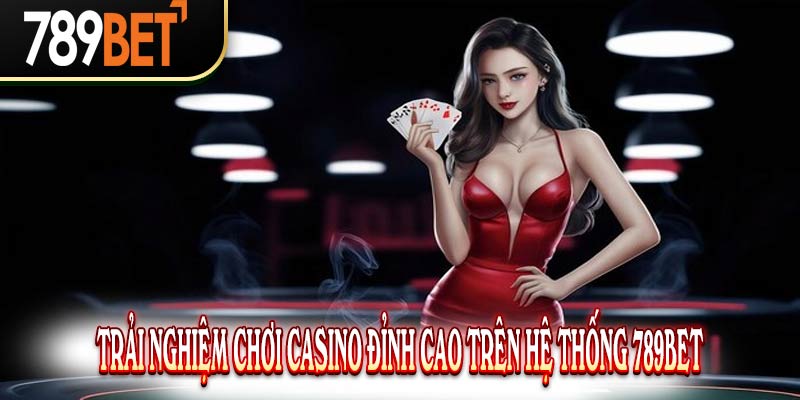 Trải Nghiệm Chơi Casino Đỉnh Cao Trên Hệ Thống 789Bet